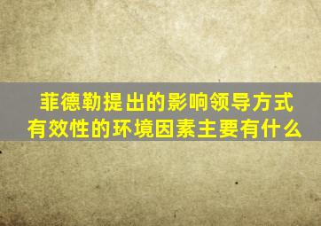 菲德勒提出的影响领导方式有效性的环境因素主要有什么