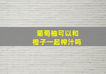 葡萄柚可以和橙子一起榨汁吗