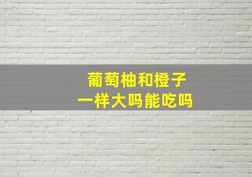 葡萄柚和橙子一样大吗能吃吗