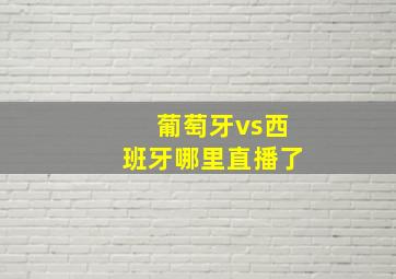 葡萄牙vs西班牙哪里直播了