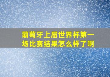 葡萄牙上届世界杯第一场比赛结果怎么样了啊