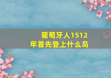 葡萄牙人1512年首先登上什么岛