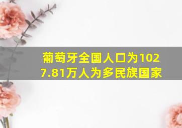 葡萄牙全国人口为1027.81万人为多民族国家