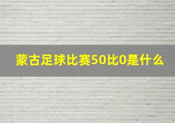 蒙古足球比赛50比0是什么