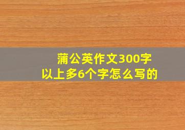 蒲公英作文300字以上多6个字怎么写的