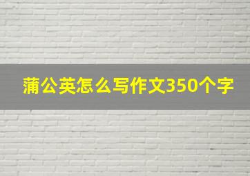 蒲公英怎么写作文350个字