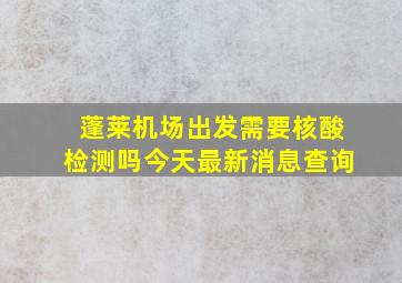 蓬莱机场出发需要核酸检测吗今天最新消息查询