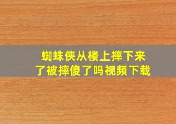 蜘蛛侠从楼上摔下来了被摔傻了吗视频下载