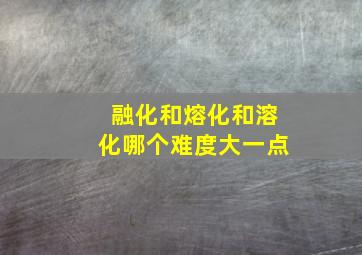 融化和熔化和溶化哪个难度大一点