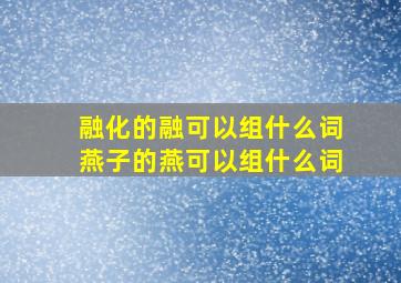 融化的融可以组什么词燕子的燕可以组什么词