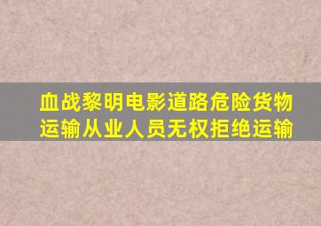 血战黎明电影道路危险货物运输从业人员无权拒绝运输