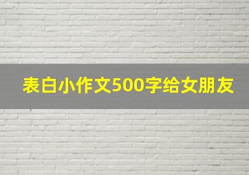 表白小作文500字给女朋友