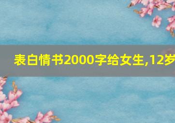 表白情书2000字给女生,12岁