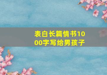 表白长篇情书1000字写给男孩子