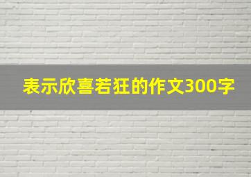 表示欣喜若狂的作文300字