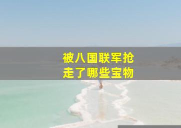 被八国联军抢走了哪些宝物