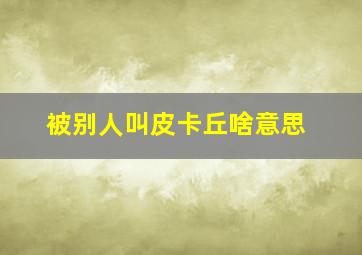 被别人叫皮卡丘啥意思