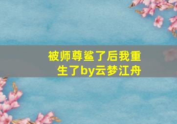 被师尊鲨了后我重生了by云梦江舟