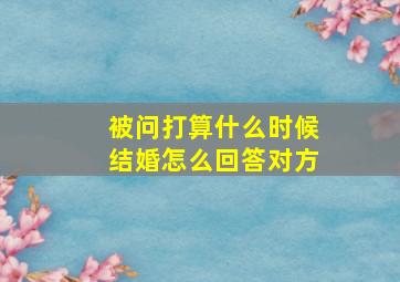 被问打算什么时候结婚怎么回答对方