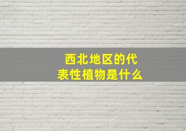 西北地区的代表性植物是什么