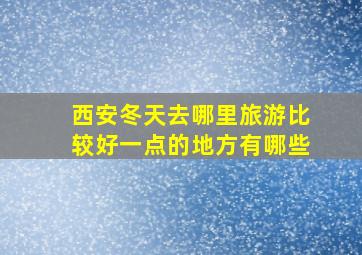 西安冬天去哪里旅游比较好一点的地方有哪些