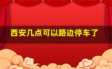 西安几点可以路边停车了