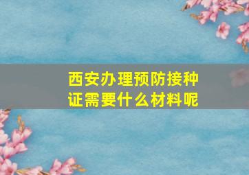 西安办理预防接种证需要什么材料呢