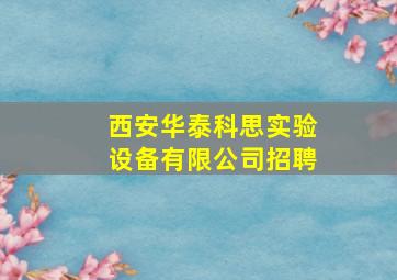 西安华泰科思实验设备有限公司招聘