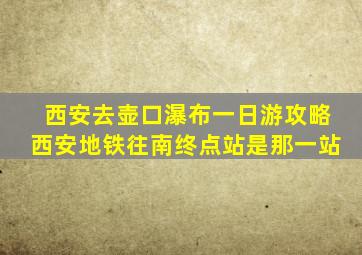 西安去壶口瀑布一日游攻略西安地铁往南终点站是那一站