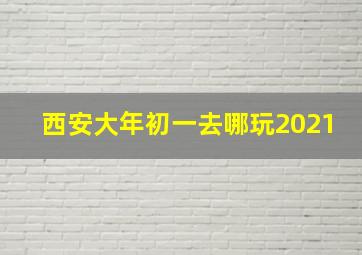 西安大年初一去哪玩2021