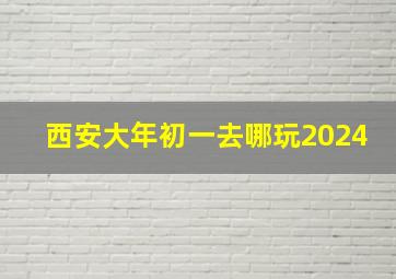 西安大年初一去哪玩2024