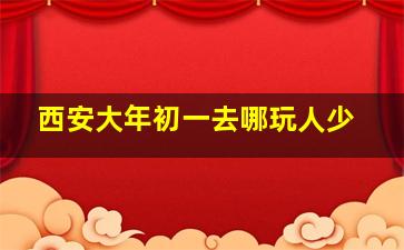 西安大年初一去哪玩人少