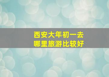 西安大年初一去哪里旅游比较好