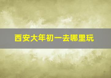 西安大年初一去哪里玩