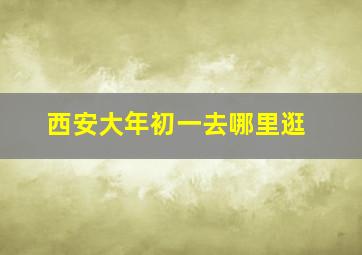 西安大年初一去哪里逛