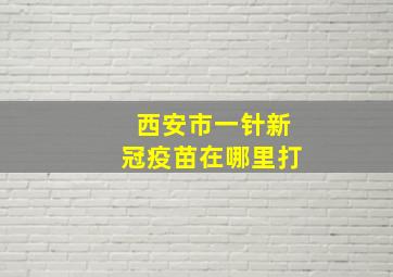 西安市一针新冠疫苗在哪里打