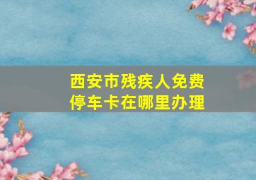 西安市残疾人免费停车卡在哪里办理