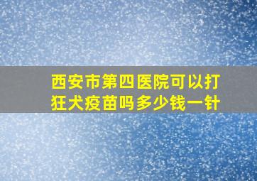 西安市第四医院可以打狂犬疫苗吗多少钱一针