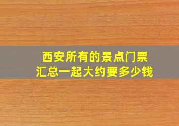 西安所有的景点门票汇总一起大约要多少钱