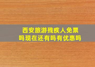 西安旅游残疾人免票吗现在还有吗有优惠吗