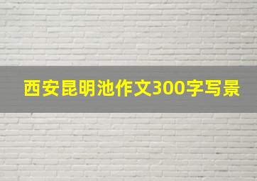 西安昆明池作文300字写景