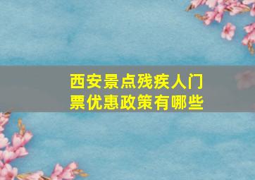 西安景点残疾人门票优惠政策有哪些