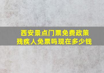 西安景点门票免费政策残疾人免票吗现在多少钱