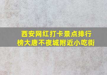 西安网红打卡景点排行榜大唐不夜城附近小吃街