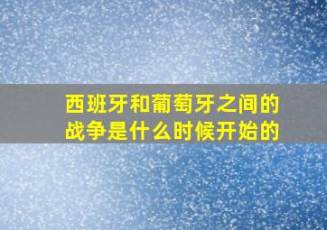 西班牙和葡萄牙之间的战争是什么时候开始的