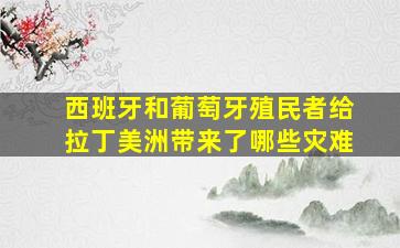 西班牙和葡萄牙殖民者给拉丁美洲带来了哪些灾难