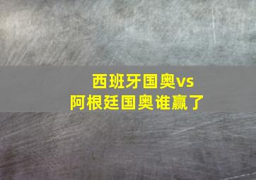 西班牙国奥vs阿根廷国奥谁赢了