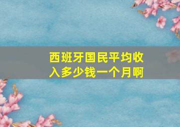 西班牙国民平均收入多少钱一个月啊