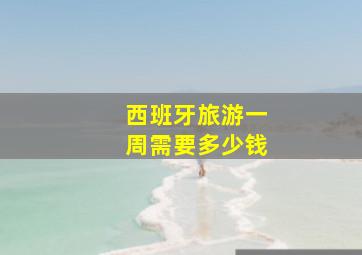 西班牙旅游一周需要多少钱