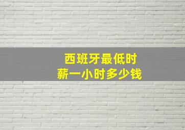 西班牙最低时薪一小时多少钱